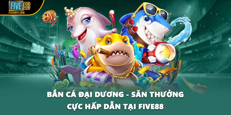 Bắn Cá Đại Dương - Săn Thưởng Cực Hấp Dẫn Tại FIVE88 