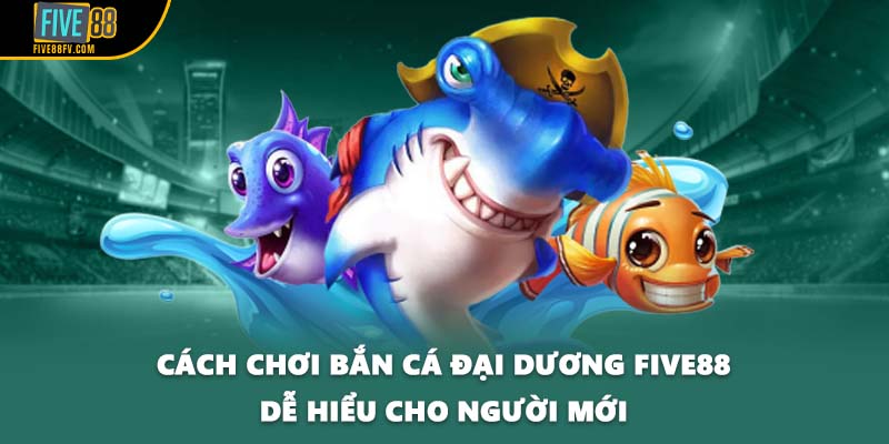 Cách chơi bắn cá đại dương FIVE88 dễ hiểu cho người mới