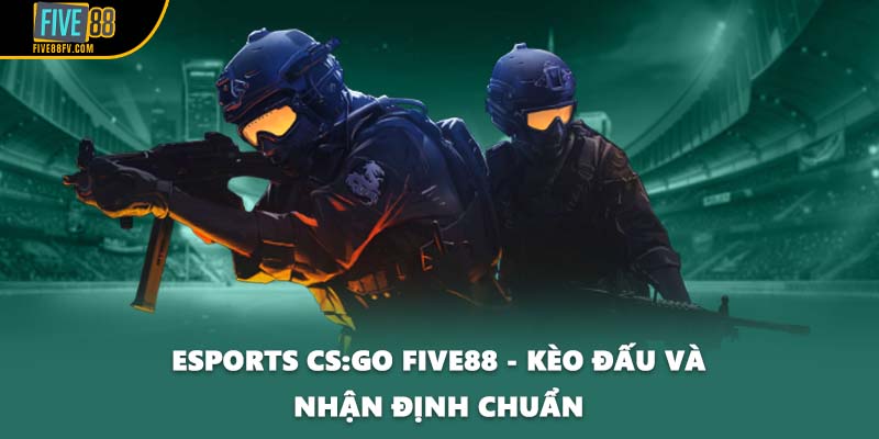 Esports CS:GO FIVE88 - Kèo Đấu Và Nhận Định Chuẩn Xác