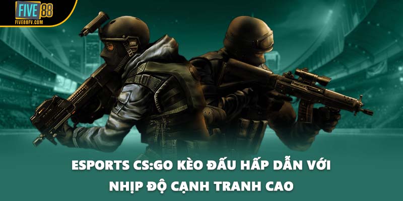 Esports CS:GO kèo đấu hấp dẫn với nhịp độ cạnh tranh cao