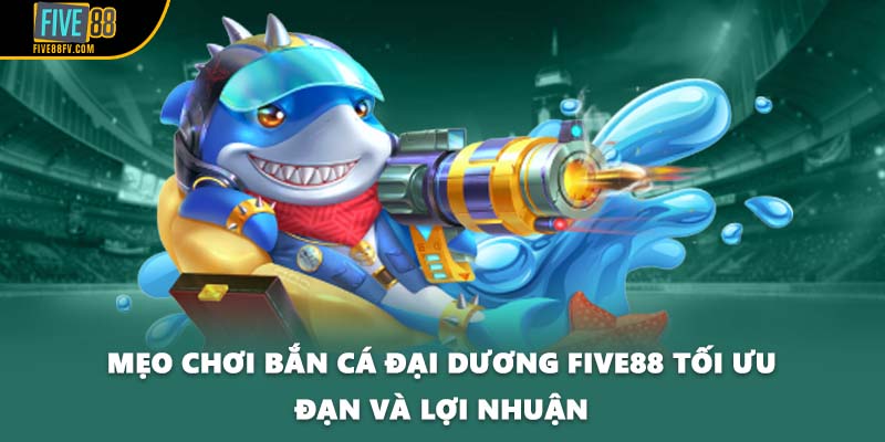 Mẹo chơi bắn cá đại dương FIVE88 tối ưu đạn và lợi nhuận