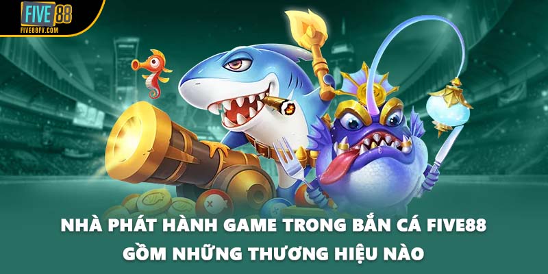 Nhà phát hành game trong bắn cá Five88 gồm những thương hiệu nào