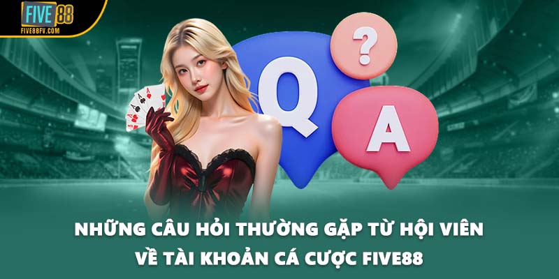 Những câu hỏi thường gặp từ hội viên về tài khoản cá cược FIVE88