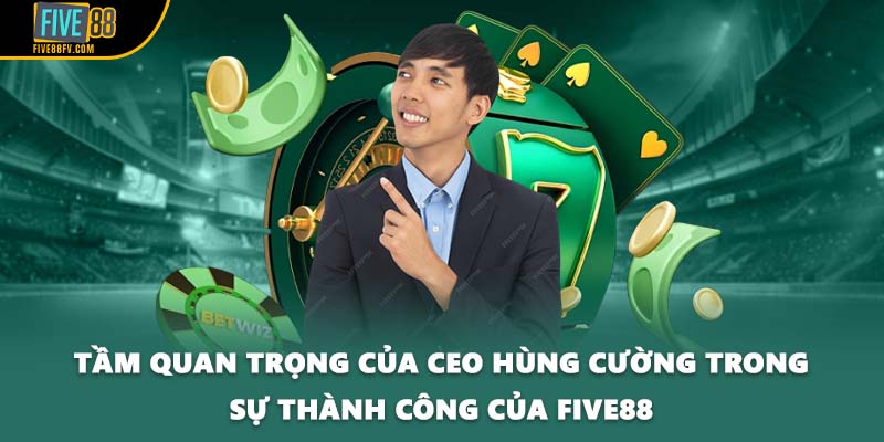 Tầm quan trọng của CEO Hùng Cường trong sự thành công của FIVE88
