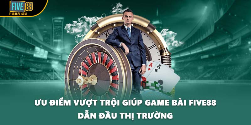 Ưu điểm vượt trội giúp game bài Five88 dẫn đầu thị trường